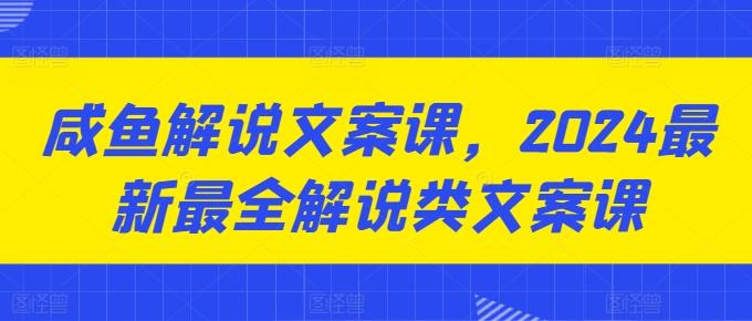 咸鱼解说文案课，2024最新最全解说类文案课-江南创业网