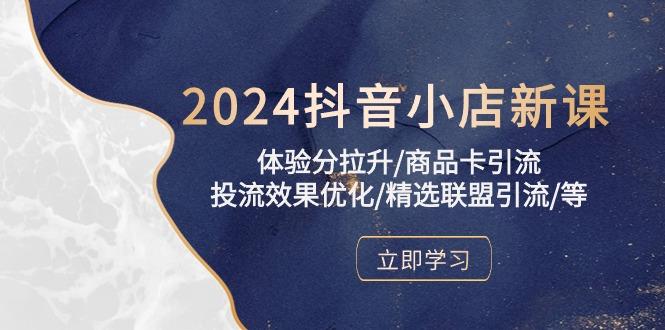 2024抖音小店新课，体验分拉升/商品卡引流/投流效果优化/精选联盟引流/等-江南创业网