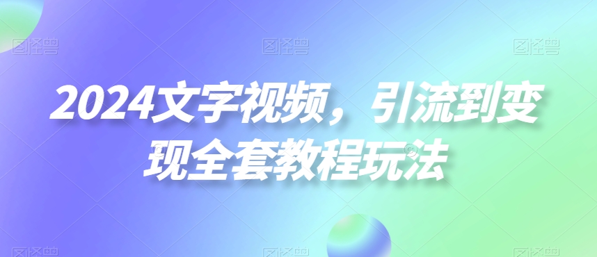 2024文字视频，引流到变现全套教程玩法【揭秘】-江南创业网
