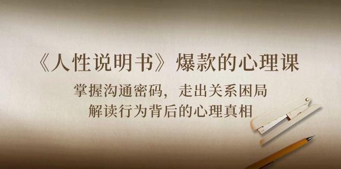 《人性 说明书》爆款的心理课：沟通密码/关系困局/解读行为背后心理真相-江南创业网