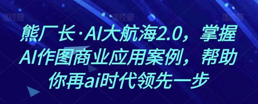 熊厂长·AI大航海2.0，掌握AI作图商业应用案例，帮助你再ai时代领先一步-江南创业网
