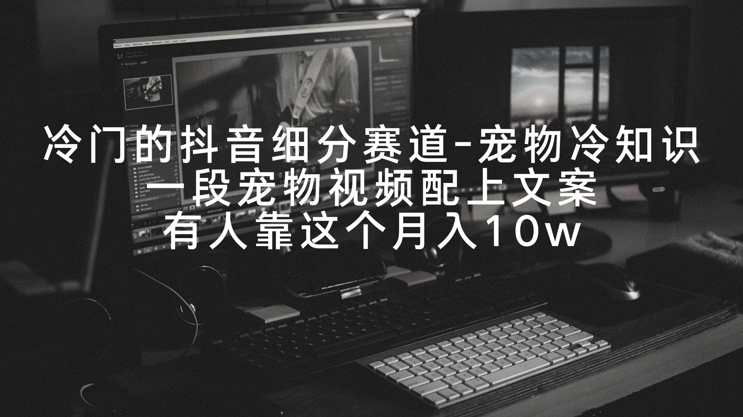 冷门的抖音细分赛道-宠物冷知识，一段宠物视频配上文案，有人靠这个月入10w-江南创业网