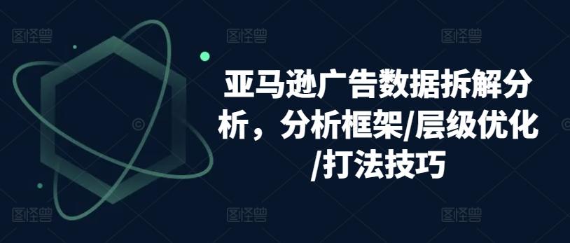 亚马逊广告数据拆解分析，分析框架/层级优化/打法技巧-江南创业网