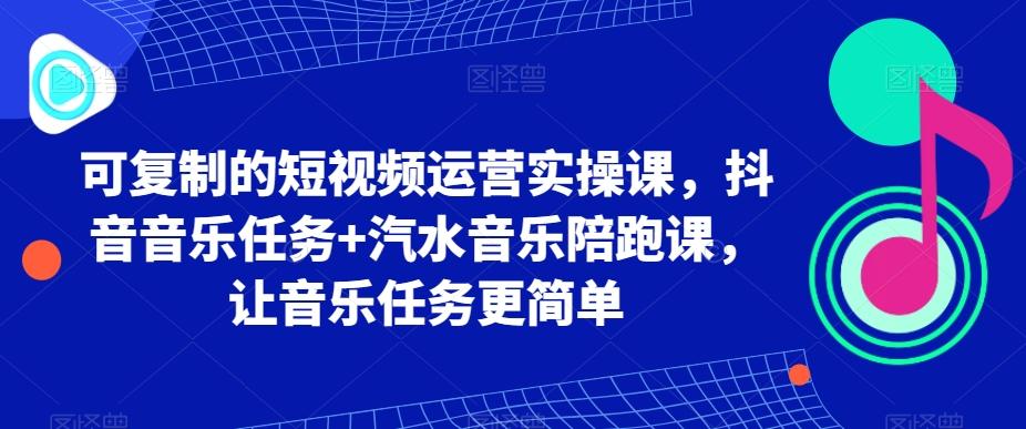 可复制的短视频运营实操课，抖音音乐任务+汽水音乐陪跑课，让音乐任务更简单-江南创业网