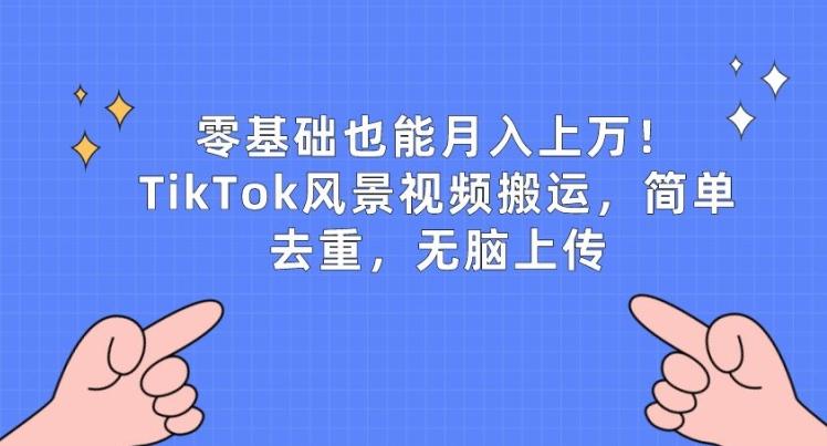 零基础也能月入上w，TikTok风景视频搬运，简单去重，无脑上传【揭秘】-江南创业网