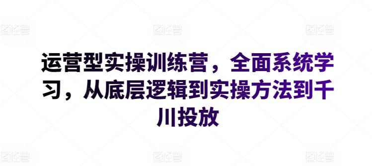 运营型实操训练营，全面系统学习，从底层逻辑到实操方法到千川投放-江南创业网