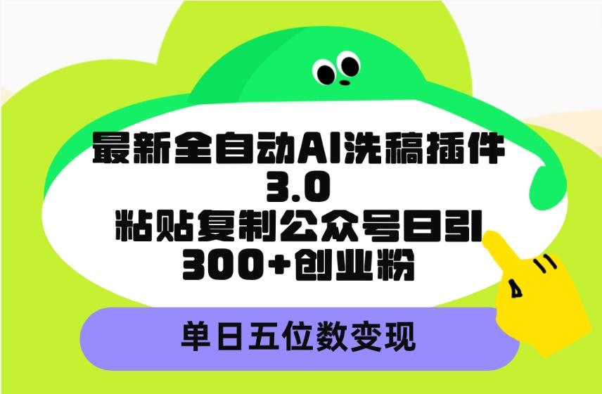 (9662期)最新全自动AI洗稿插件3.0，粘贴复制公众号日引300+创业粉，单日五位数变现-江南创业网