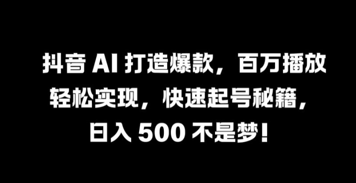 抖音 AI 打造爆款，百万播放轻松实现，快速起号秘籍【揭秘】-江南创业网