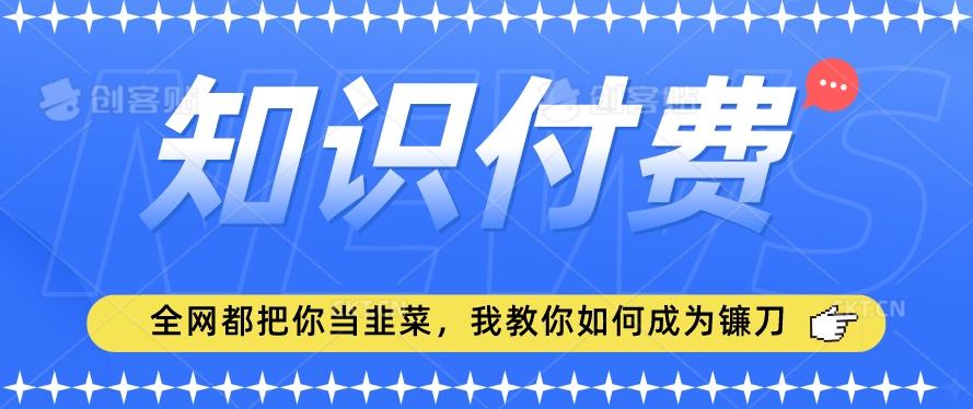 2024最新知识付费项目，小白也能轻松入局，全网都在教你做项目，我教你做镰刀【揭秘】-江南创业网
