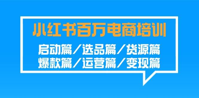 小红书百万电商培训班：启动篇/选品篇/货源篇/爆款篇/运营篇/变现篇-江南创业网