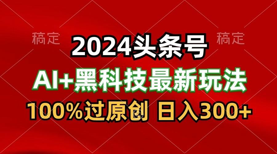 2024最新AI头条+黑科技猛撸收益，100%过原创，三天必起号，每天5分钟，月入1W+-江南创业网