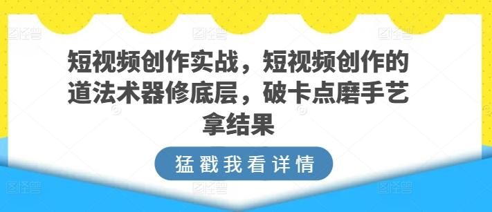 短视频创作实战，短视频创作的道法术器修底层，破卡点磨手艺拿结果-江南创业网