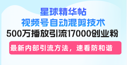 星球精华帖视频号自动混剪技术，500万播放引流17000创业粉，最新内部引...-江南创业网