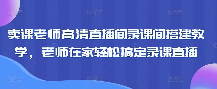 卖课老师高清直播间录课间搭建教学，老师在家轻松搞定录课直播-江南创业网