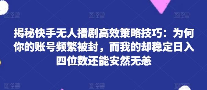 揭秘快手无人播剧高效策略技巧：为何你的账号频繁被封，而我的却稳定日入四位数还能安然无恙【揭秘】-江南创业网