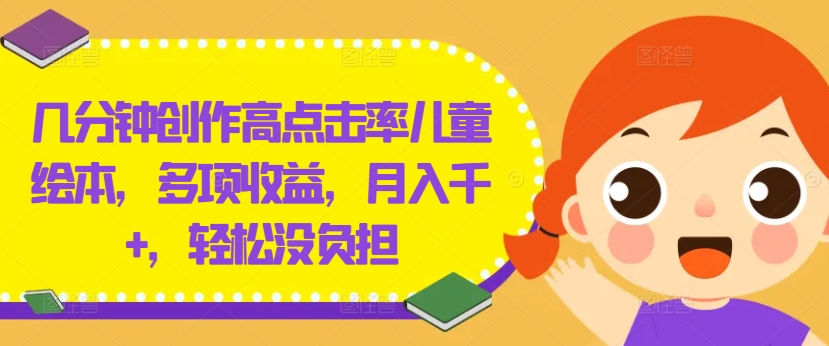 几分钟创作高点击率儿童绘本，多项收益，月入千+，轻松没负担【揭秘】-江南创业网