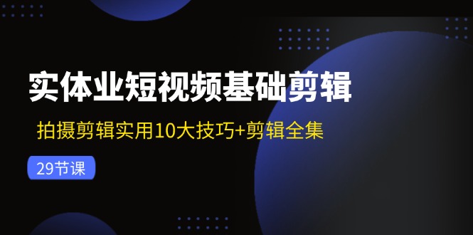 实体业短视频基础剪辑：拍摄剪辑实用10大技巧+剪辑全集(29节-江南创业网