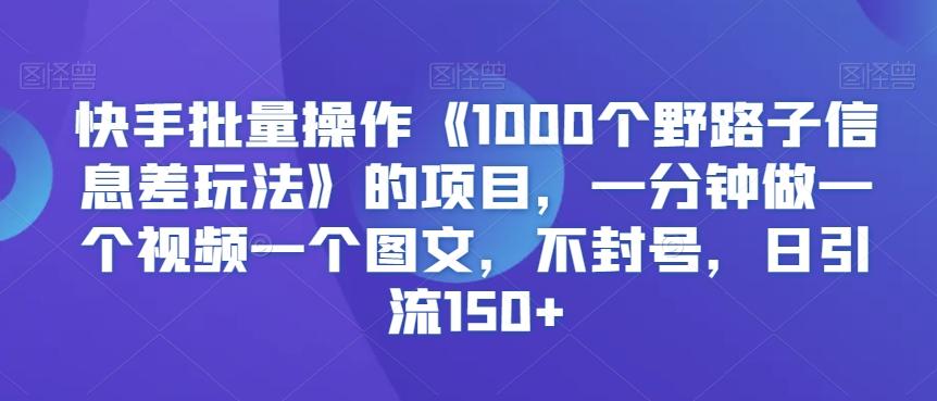 快手批量操作《1000个野路子信息差玩法》的项目，一分钟做一个视频一个图文，不封号，日引流150+【揭秘】-江南创业网