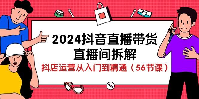 2024抖音直播带货-直播间拆解：抖店运营从入门到精通(56节课-江南创业网