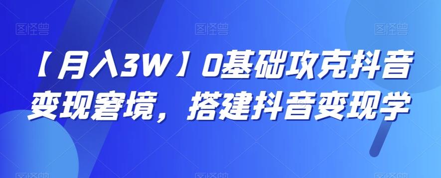 【月入3W】0基础攻克抖音变现窘境，搭建抖音变现学-江南创业网