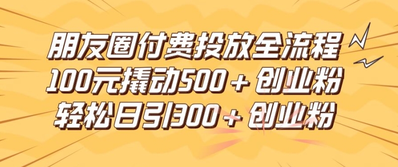 朋友圈高效付费投放全流程，100元撬动500+创业粉，日引流300加精准创业粉【揭秘】-江南创业网