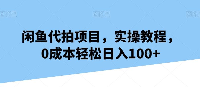 闲鱼代拍项目，实操教程，0成本轻松日入100+-江南创业网