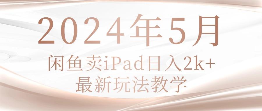 2024年5月闲鱼卖ipad日入2k，最新玩法教学-江南创业网
