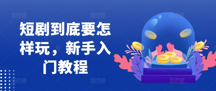 短剧到底要怎样玩，新手入门教程-江南创业网