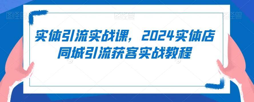 实体引流实战课，2024实体店同城引流获客实战教程-江南创业网