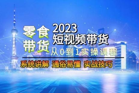 2023短视频带货-零食赛道，从0-1实操课程，系统讲解实战技巧-江南创业网