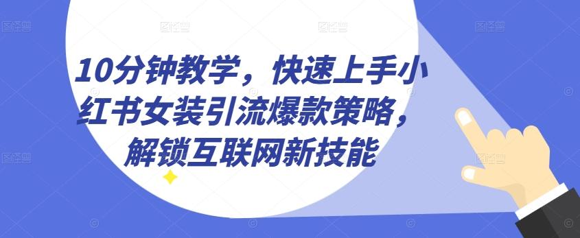 10分钟教学，快速上手小红书女装引流爆款策略，解锁互联网新技能【揭秘】-江南创业网