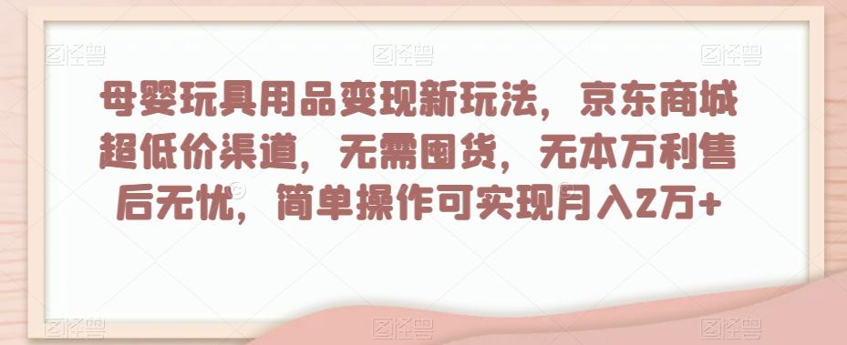 母婴玩具用品变现新玩法，京东商城超低价渠道，简单操作可实现月入2万+【揭秘】-江南创业网