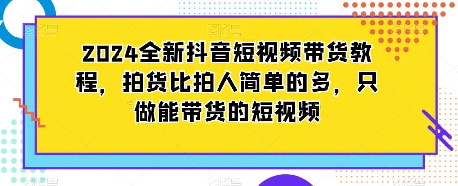 2024全新抖音短视频带货教程，拍货比拍人简单的多，只做能带货的短视频-江南创业网