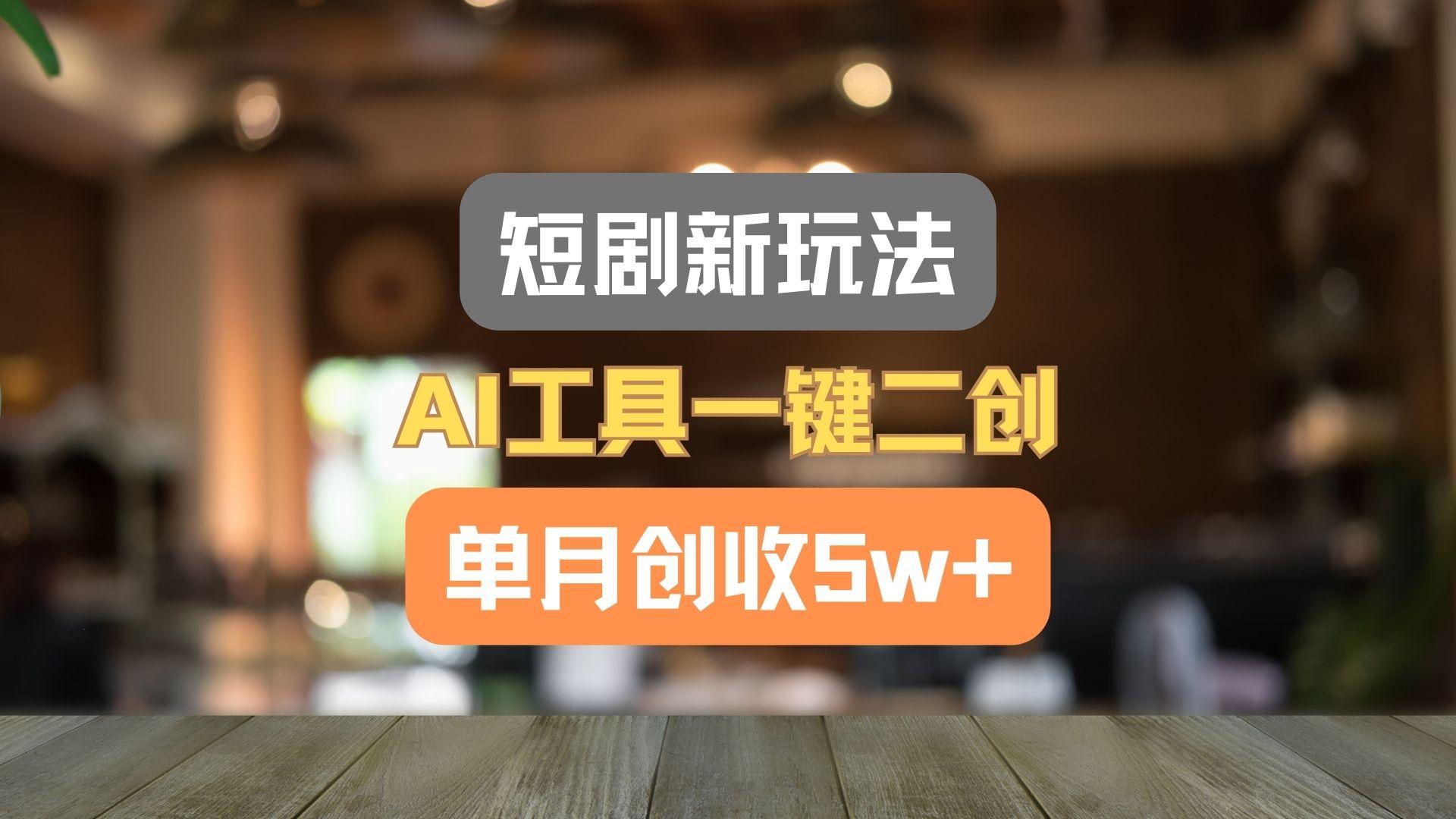 短剧新玩法，AI工具一键二创，单月创收5w+！-江南创业网
