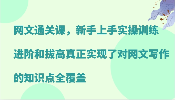 网文通关课，新手上手实操训练，进阶和拔高真正实现了对网文写作的知识点全覆盖-江南创业网