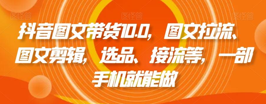 抖音图文带货10.0，图文拉流、图文剪辑，选品、接流等，一部手机就能做-江南创业网