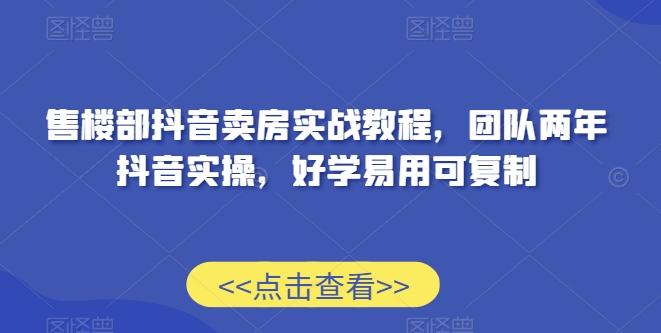 售楼部抖音卖房实战教程，团队两年抖音实操，好学易用可复制-江南创业网