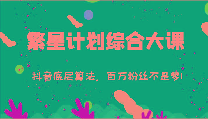 2024繁星计划综合大课：抖音底层算法，百万粉丝不是梦!(77节)-江南创业网