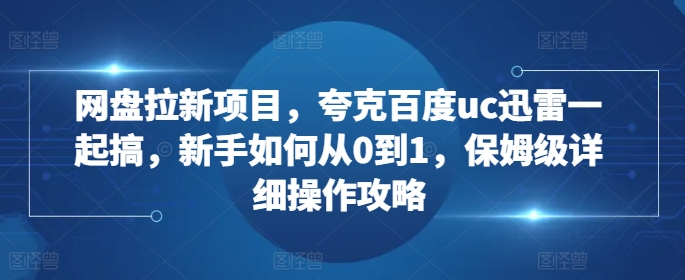 网盘拉新项目，夸克百度uc迅雷一起搞，新手如何从0到1，保姆级详细操作攻略-江南创业网