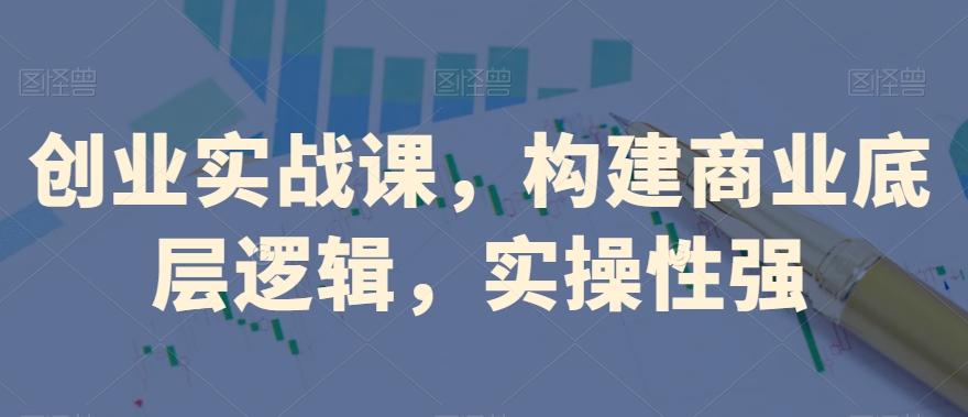 创业实战课，​构建商业底层逻辑，实操性强-江南创业网