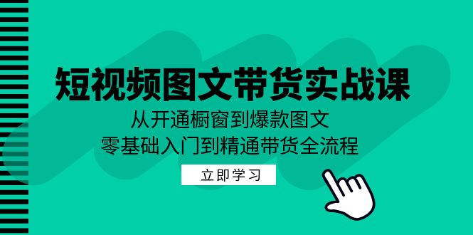 短视频图文带货实战课：从开通橱窗到爆款图文，零基础入门到精通带货-江南创业网