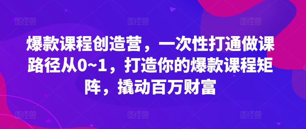 爆款课程创造营，​一次性打通做课路径从0~1，打造你的爆款课程矩阵，撬动百万财富-江南创业网