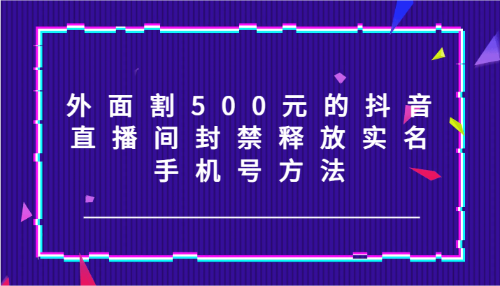 外面割500元的抖音直播间封禁释放实名/手机号方法！-江南创业网