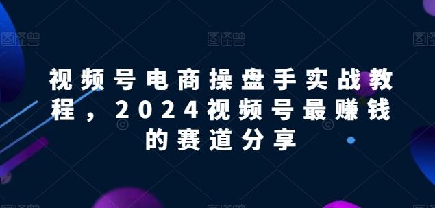 视频号电商实战教程，2024视频号最赚钱的赛道分享-江南创业网