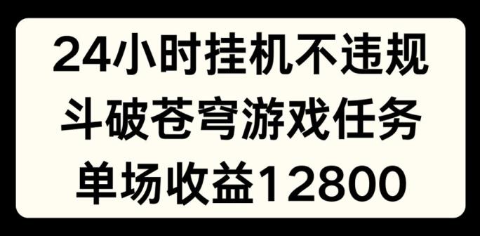 24小时无人挂JI不违规，斗破苍穹游戏任务，单场直播最高收益1280【揭秘】-江南创业网