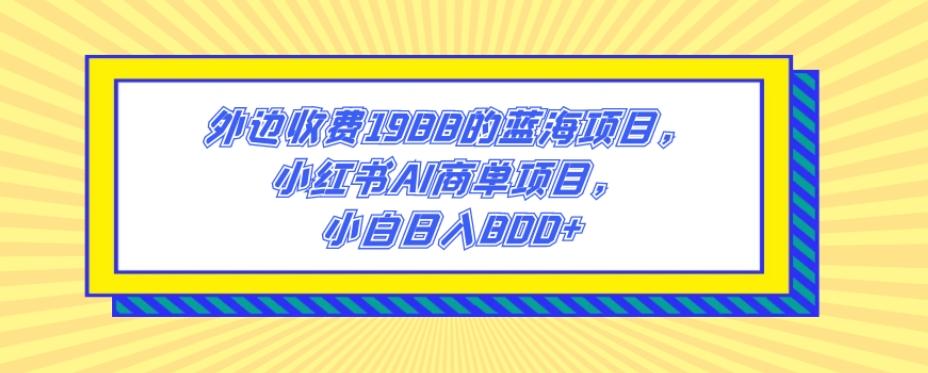 外边收费1988的蓝海项目，小红书AI商单项目，小白日入800+-江南创业网