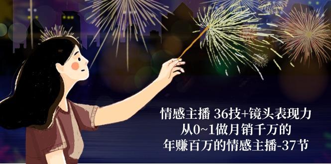 情感主播 36技+镜头表现力：从0~1做月销千万的，年赚百万的情感主播-37节-江南创业网