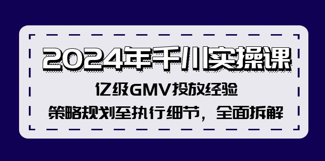 2024年千川实操课，亿级GMV投放经验，策略规划至执行细节，全面拆解-江南创业网