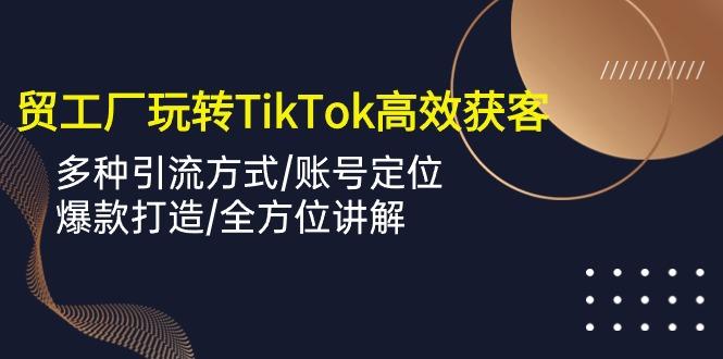 外贸工厂玩转TikTok高效获客，多种引流方式/账号定位/爆款打造/全方位讲解-江南创业网