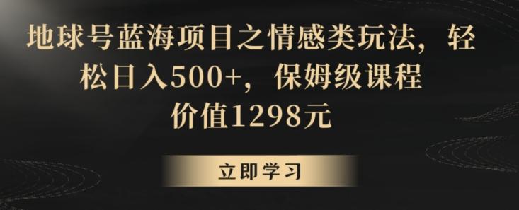 地球号蓝海项目之情感类玩法，轻松日入500+，保姆级课程【揭秘】-江南创业网